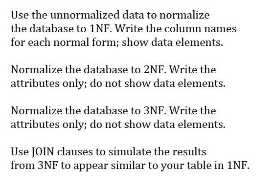 Use the unnormalized data to normalize the database to 1NF. Write the column names for each normal form; show