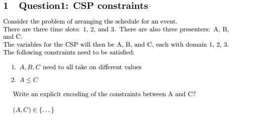 1 Question1: CSP constraints Consider the problem of arranging the schedule for an event. There are three