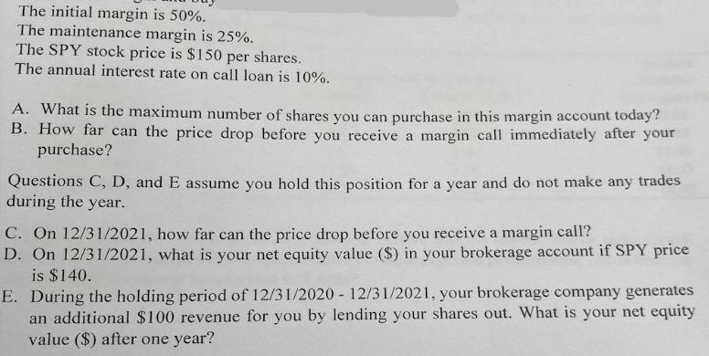 The initial margin is 50%. The maintenance margin is 25%. The SPY stock price is $150 per shares. The annual