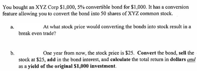 You bought an XYZ Corp $1,000, 5% convertible bond for $1,000. It has a conversion feature allowing you to