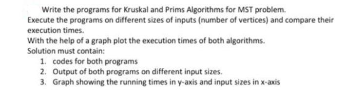 Write the programs for Kruskal and Prims Algorithms for MST problem. Execute the programs on different sizes