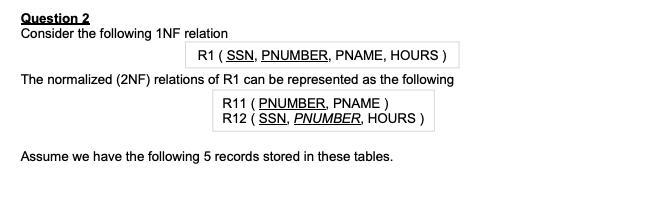 Question 2 Consider the following 1NF relation R1 (SSN, PNUMBER, PNAME, HOURS) The normalized (2NF) relations