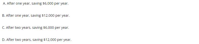 A. After one year, saving $6,000 per year. B. After one year, saving $12,000 per year. C. After two years,