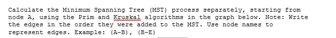 Calculate the Minimum Spanning Tree (MST) process separately, starting from node A, using the Prim and