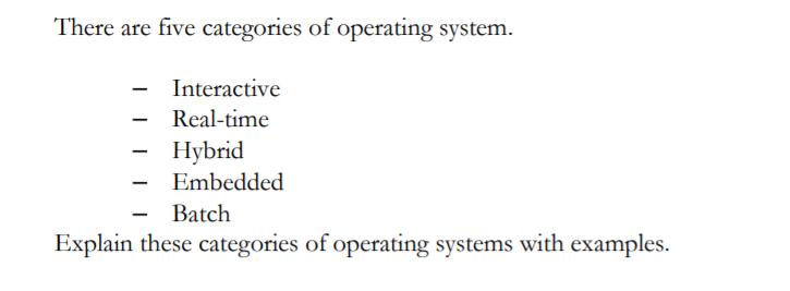There are five categories of operating system. Interactive Real-time Hybrid Embedded Batch Explain these