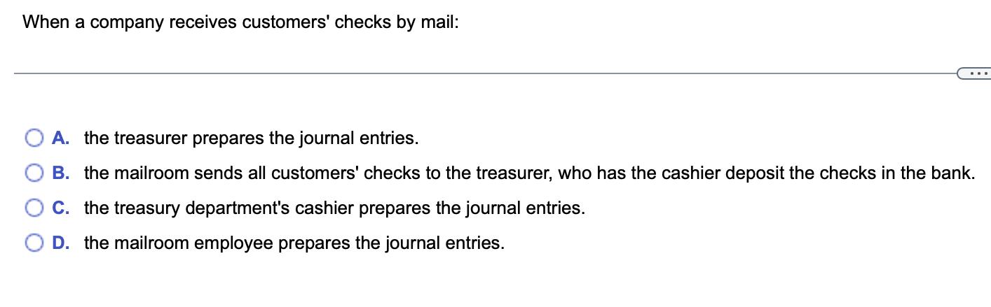 When a company receives customers' checks by mail: A. the treasurer prepares the journal entries. B. the