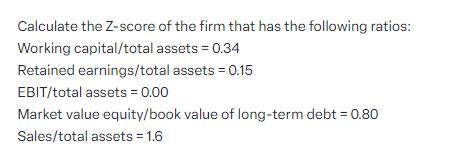 Calculate the Z-score of the firm that has the following ratios: Working capital/total assets = 0.34 Retained