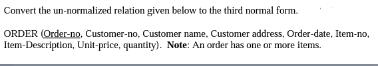 Convert the un-normalized relation given below to the third normal form. ORDER (Order-no, Customer-no,