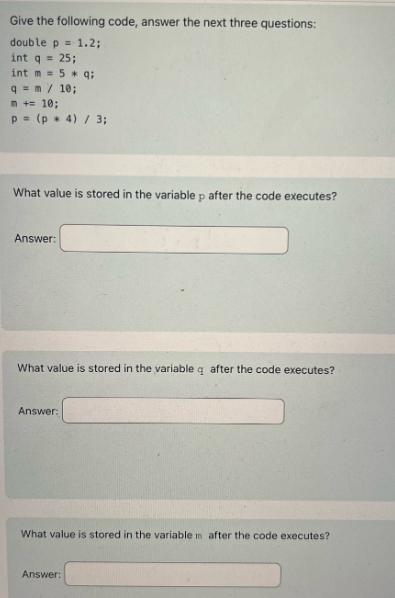 Give the following code, answer the next three questions: double p = 1.2; int q = 25; int m= 5 * q; q = m /