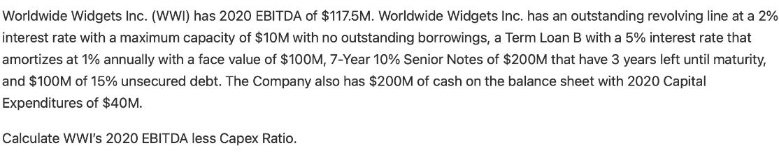 Worldwide Widgets Inc. (WWI) has 2020 EBITDA of $117.5M. Worldwide Widgets Inc. has an outstanding revolving