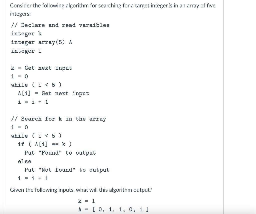 Consider the following algorithm for searching for a target integer k in an array of five integers: //