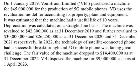 On 1 January 2019, Von Braun Limited (VB') purchased a machine for $45,000,000 for the production of 5G