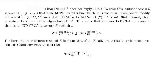 Show IND-CPA does not imply CROR. To show this, assume there is a scheme SE (K, E, D) that is IND-CPA (as
