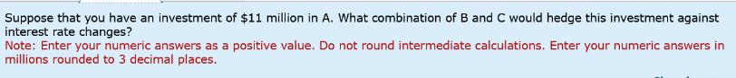 Suppose that you have an investment of $11 million in A. What combination of B and C would hedge this