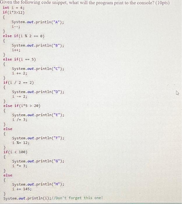Given the following code snippet, what will the program print to the console? (10pts) int i = 4; if(i*3>12) {