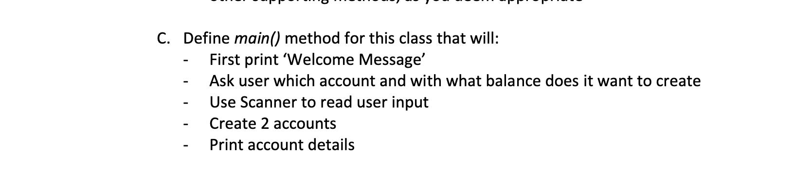 C. Define main() method for this class that will: First print 'Welcome Message' Ask user which account and