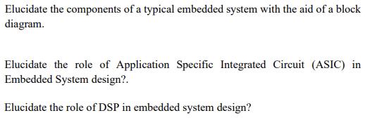 Elucidate the components of a typical embedded system with the aid of a block diagram. Elucidate the role of