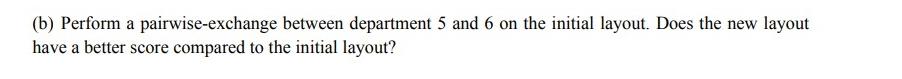 (b) Perform a pairwise-exchange between department 5 and 6 on the initial layout. Does the new layout have a