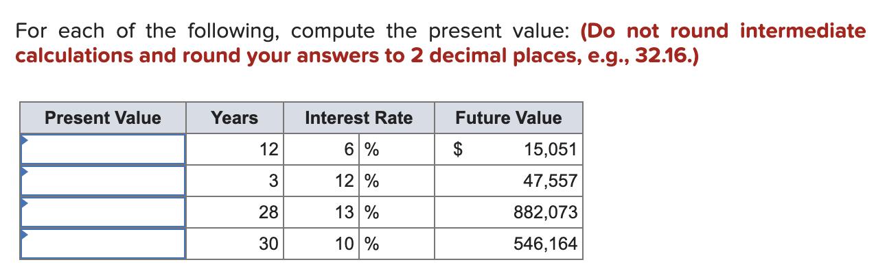 For each of the following, compute the present value: (Do not round intermediate calculations and round your