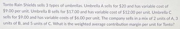 Tonto Rain Shields sells 3 types of umbrellas. Umbrella A sells for $20 and has variable cost of $9.00 per