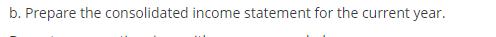 b. Prepare the consolidated income statement for the current year.