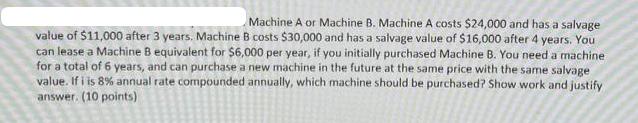 Machine A or Machine B. Machine A costs $24,000 and has a salvage value of $11,000 after 3 years. Machine B