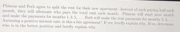 Phineas and Ferb agree to split the rent for their new apartment. Instead of each paying half each month,