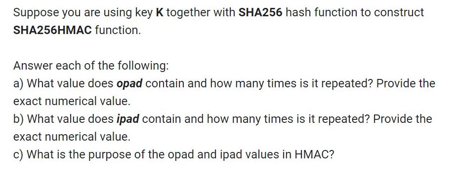 Suppose you are using key K together with SHA256 hash function to construct SHA256HMAC function. Answer each