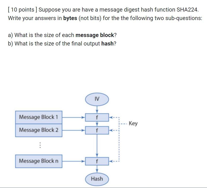 [ 10 points ] Suppose you are have a message digest hash function SHA224. Write your answers in bytes (not