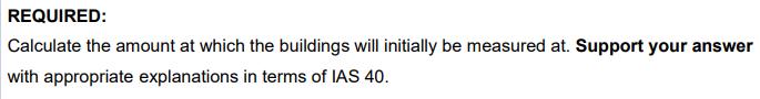 REQUIRED: Calculate the amount at which the buildings will initially be measured at. Support your answer with