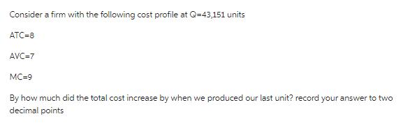 Consider a firm with the following cost profile at Q=43,151 units ATC=8 AVC=7 MC-9 By how much did the total