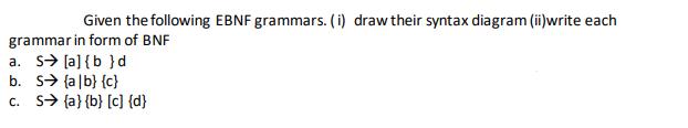 Given the following EBNF grammars. (i) draw their syntax diagram (ii)write each grammar in form of BNF a. S