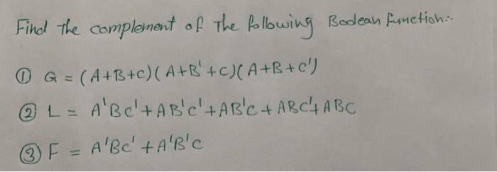 Find the complement of the following Bodean function: 1 G = (A+B+C) (A+B+C)(A+B+C) @ L = A'BC'+AB'C' +AB'C +