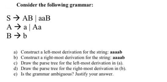 Consider the following grammar: S  AB | aaB A  a | Aa B  b a) Construct a left-most derivation for the