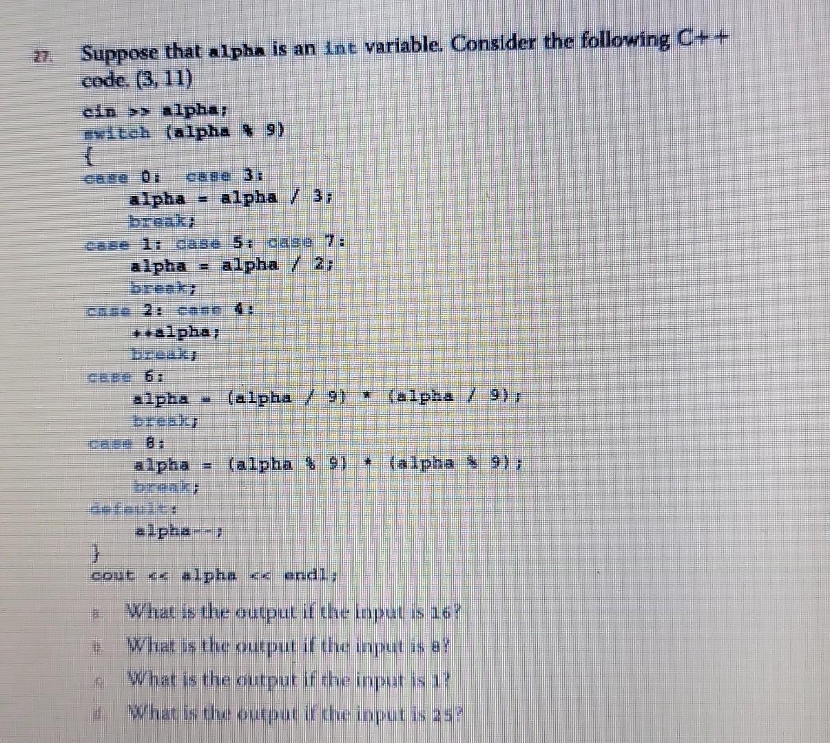 Suppose that alpha is an int variable. Consider the following C++ code. (3, 11) cin >> alpha; switch (alpha