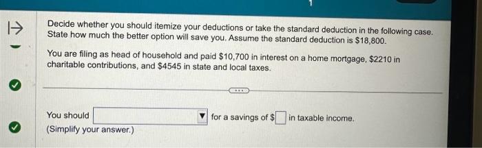 1-> Decide whether you should itemize your deductions or take the standard deduction in the following case.