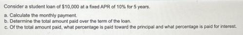 Consider a student loan of $10,000 at a fixed APR of 10% for 5 years. a. Calculate the monthly payment. b.