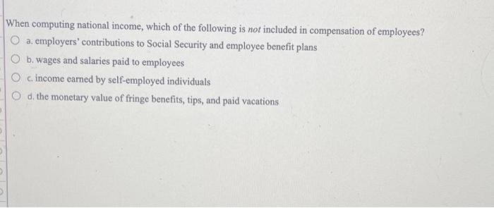 When computing national income, which of the following is not included in compensation of employees? a.