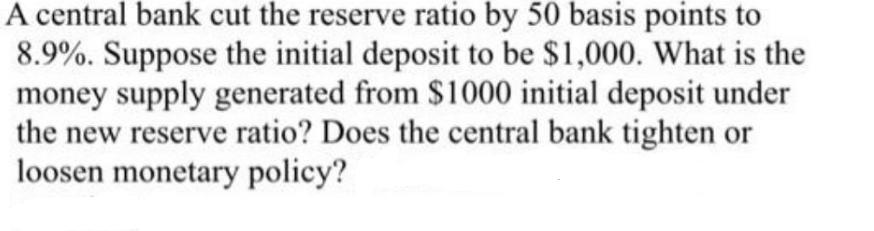 A central bank cut the reserve ratio by 50 basis points to 8.9%. Suppose the initial deposit to be $1,000.