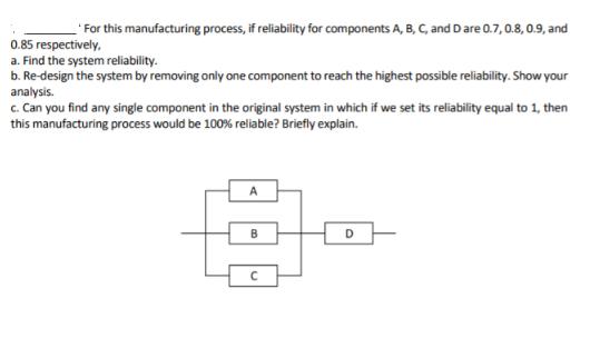 *For this manufacturing process, if reliability for components A, B, C, and D are 0.7, 0.8, 0.9, and 0.85