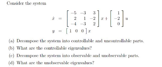 Consider the system -5 2 -4 [100] x -3 3 1-2 -3 2 x + -2 U y = (a) Decompose the system into controllable and