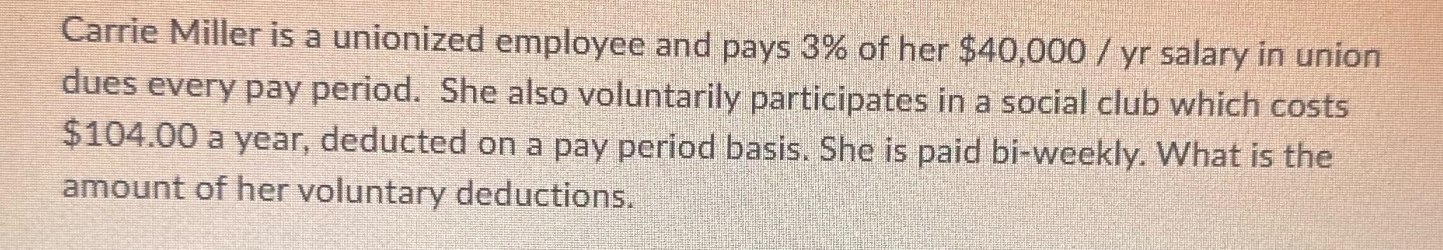 Carrie Miller is a unionized employee and pays 3% of her $40,000/ yr salary in union dues every pay period.