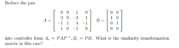 Reduce the pair into controller form A matrix in this case? = 00 1 30 -3 0 1 4 -1 0 -1 1 10-1 PAP-, Be = 00