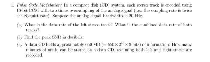 1. Pulse Code Modulation: In a compact disk (CD) system, each stereo track is encoded using 16-bit PCM with