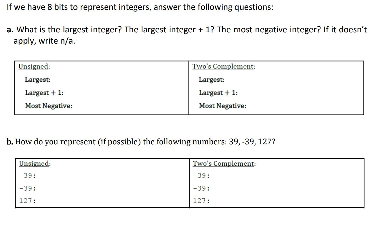 If we have 8 bits to represent integers, answer the following questions: a. What is the largest integer? The