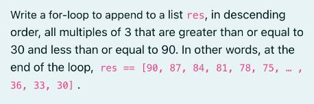 Write a for-loop to append to a list res, in descending order, all multiples of 3 that are greater than or