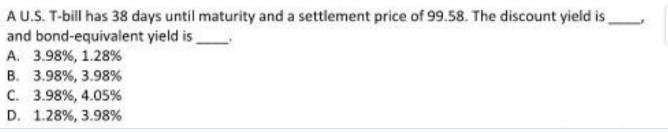 A U.S. T-bill has 38 days until maturity and a settlement price of 99.58. The discount yield is and