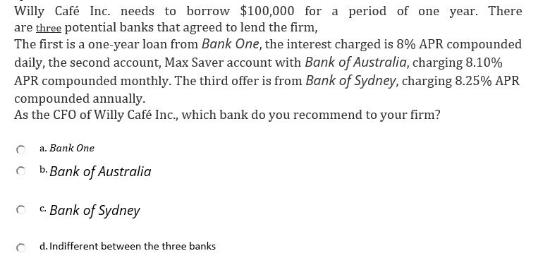 Willy Caf Inc. needs to borrow $100,000 for a period of one year. There are three potential banks that agreed