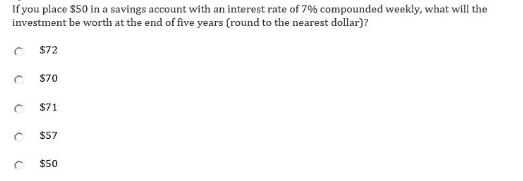 If you place $50 in a savings account with an interest rate of 7% compounded weekly, what will the investment