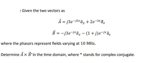 Given the two vectors as A =j3e-12xy + 2e-3xz B-j3e-ix - (1 +j)e-jxz where the phasors represent fields